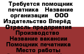 Требуется помощник печатника › Название организации ­ ООО «Издательство Вперёд» › Отрасль предприятия ­ Производство  › Название вакансии ­ Помощник печатника › Место работы ­ Симферополь  - Крым Работа » Вакансии   